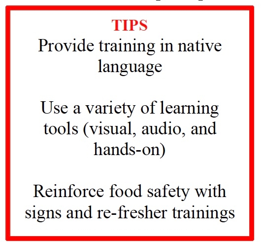 TIPS Provide training in native language  Use a variety of learning tools (visual, audio, and hands-on)  Reinforce food safety with signs and re-fresher trainings